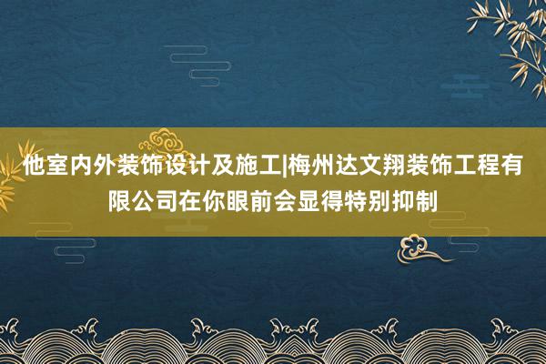 他室内外装饰设计及施工|梅州达文翔装饰工程有限公司在你眼前会显得特别抑制